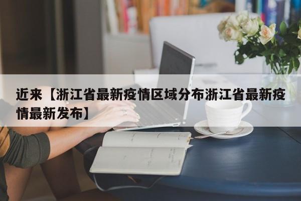 近来【浙江省最新疫情区域分布浙江省最新疫情最新发布】