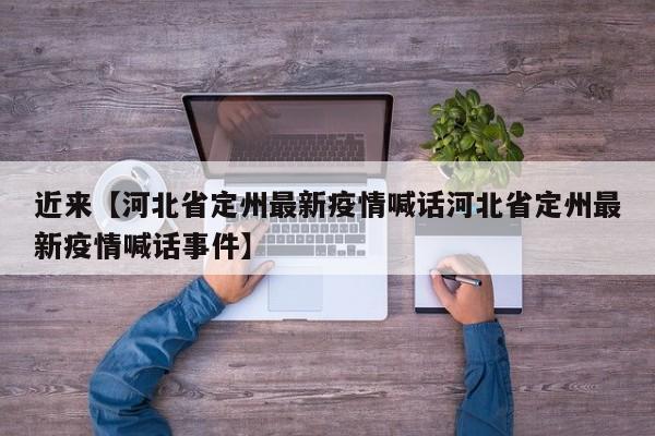 近来【河北省定州最新疫情喊话河北省定州最新疫情喊话事件】
