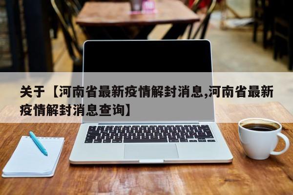 关于【河南省最新疫情解封消息,河南省最新疫情解封消息查询】