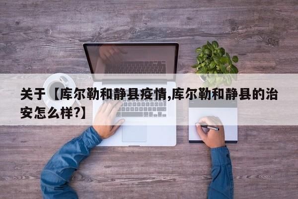 关于【库尔勒和静县疫情,库尔勒和静县的治安怎么样?】