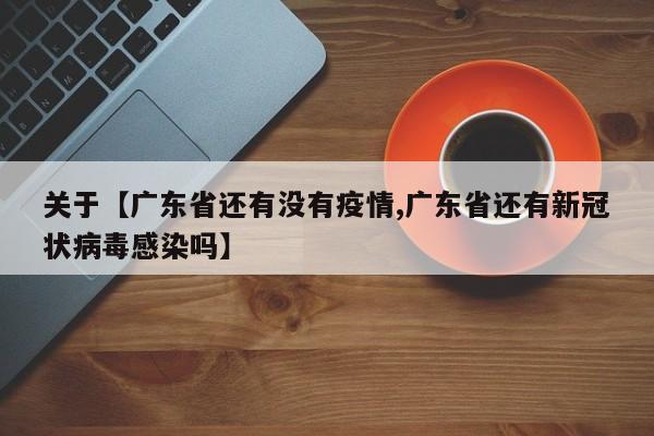 关于【广东省还有没有疫情,广东省还有新冠状病毒感染吗】