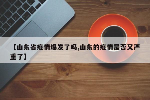 【山东省疫情爆发了吗,山东的疫情是否又严重了】