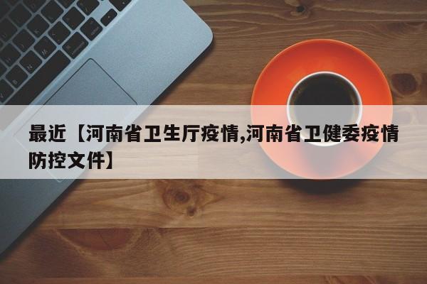 最近【河南省卫生厅疫情,河南省卫健委疫情防控文件】