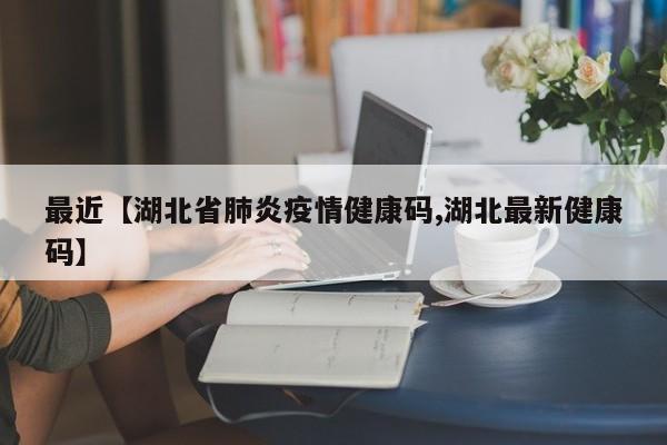 最近【湖北省肺炎疫情健康码,湖北最新健康码】