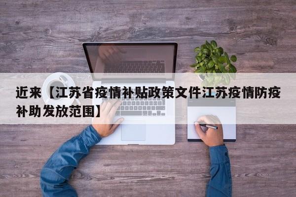 近来【江苏省疫情补贴政策文件江苏疫情防疫补助发放范围】