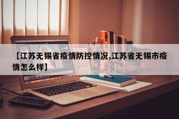 【江苏无锡省疫情防控情况,江苏省无锡市疫情怎么样】