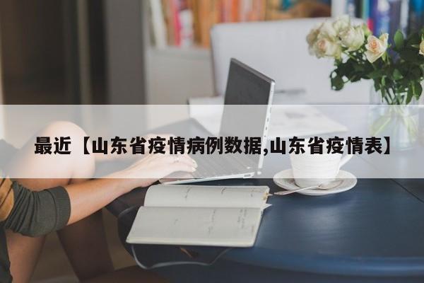 最近【山东省疫情病例数据,山东省疫情表】