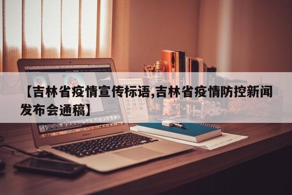 【吉林省疫情宣传标语,吉林省疫情防控新闻发布会通稿】
