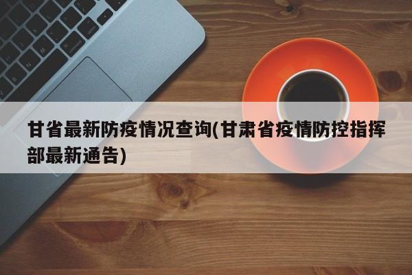 甘省最新防疫情况查询(甘肃省疫情防控指挥部最新通告)