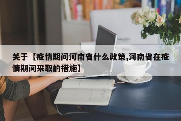 关于【疫情期间河南省什么政策,河南省在疫情期间采取的措施】
