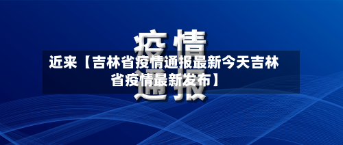 近来【吉林省疫情通报最新今天吉林省疫情最新发布】-第2张图片