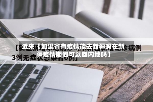 近来【如果省有疫情能去新疆吗在新疆疫情期间可以回内地吗】-第1张图片