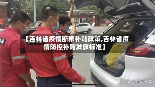 【吉林省疫情断粮补贴政策,吉林省疫情防控补贴发放标准】-第1张图片