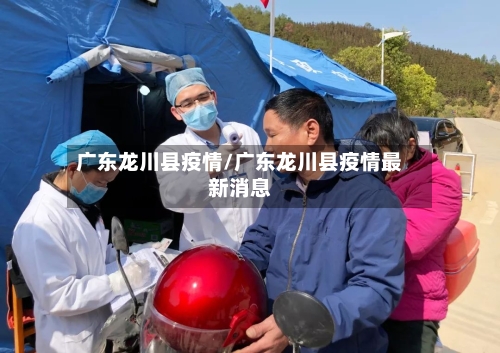 广东龙川县疫情/广东龙川县疫情最新消息-第1张图片