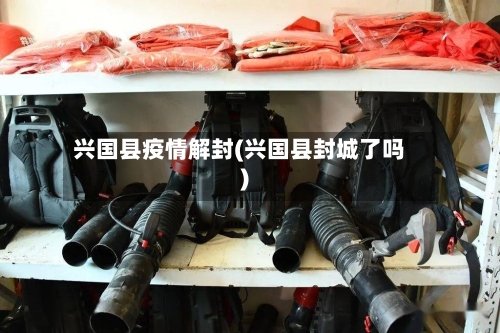 兴国县疫情解封(兴国县封城了吗)-第2张图片