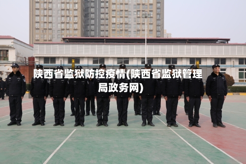 陕西省监狱防控疫情(陕西省监狱管理局政务网)-第2张图片
