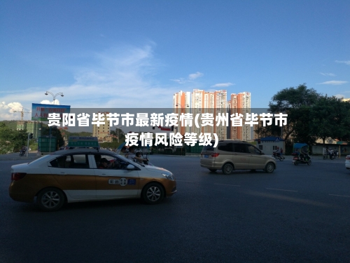 贵阳省毕节市最新疫情(贵州省毕节市疫情风险等级)-第3张图片