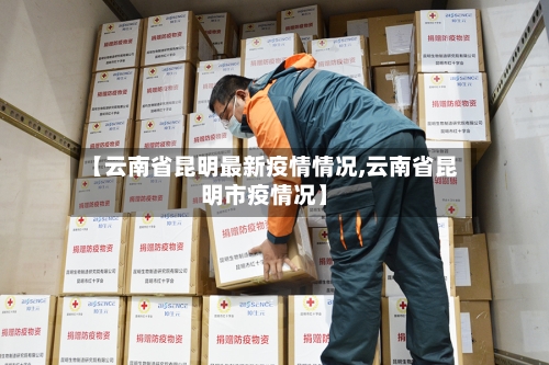 【云南省昆明最新疫情情况,云南省昆明市疫情况】-第1张图片
