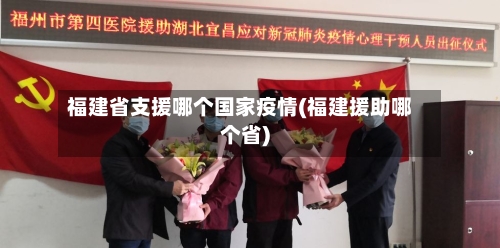 福建省支援哪个国家疫情(福建援助哪个省)-第2张图片