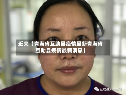 近来【青海省互助县疫情最新青海省互助县疫情最新消息】-第1张图片