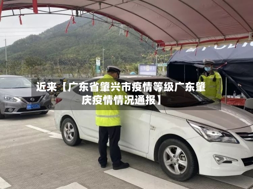 近来【广东省肇兴市疫情等级广东肇庆疫情情况通报】-第2张图片