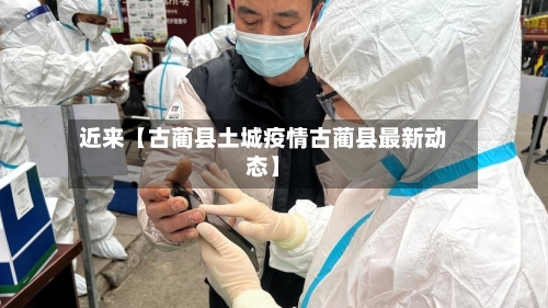 近来【古蔺县土城疫情古蔺县最新动态】-第2张图片