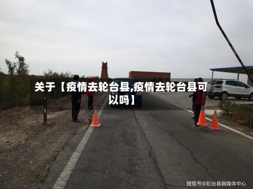 关于【疫情去轮台县,疫情去轮台县可以吗】-第1张图片