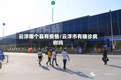 云浮哪个县有疫情/云浮市有确诊病例吗-第1张图片