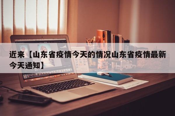 近来【山东省疫情今天的情况山东省疫情最新今天通知】
