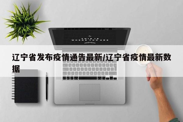 辽宁省发布疫情通告最新/辽宁省疫情最新数据