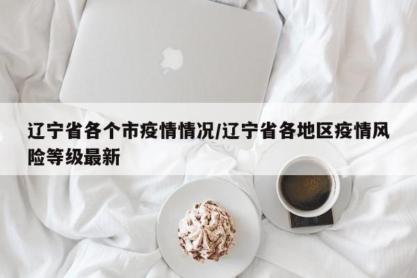辽宁省各个市疫情情况/辽宁省各地区疫情风险等级最新