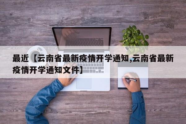 最近【云南省最新疫情开学通知,云南省最新疫情开学通知文件】