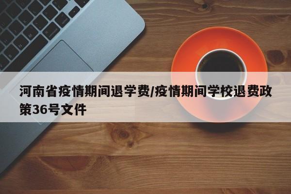 河南省疫情期间退学费/疫情期间学校退费政策36号文件