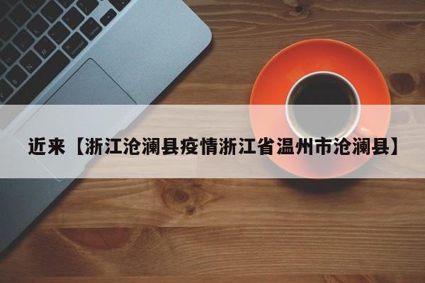 近来【浙江沧澜县疫情浙江省温州市沧澜县】