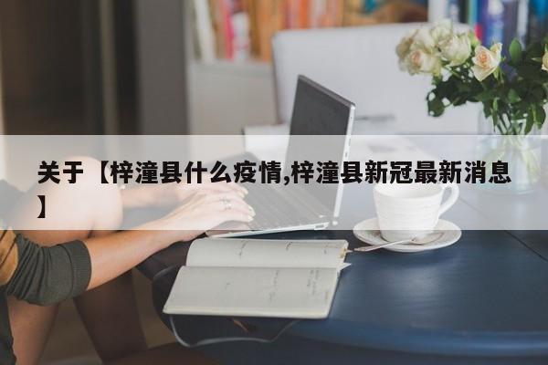 关于【梓潼县什么疫情,梓潼县新冠最新消息】