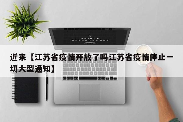 近来【江苏省疫情开放了吗江苏省疫情停止一切大型通知】