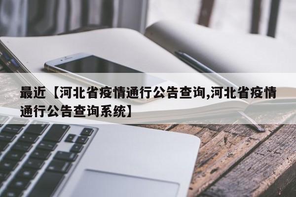 最近【河北省疫情通行公告查询,河北省疫情通行公告查询系统】