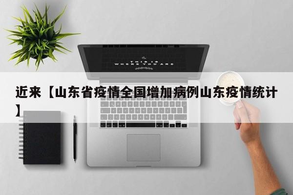 近来【山东省疫情全国增加病例山东疫情统计】