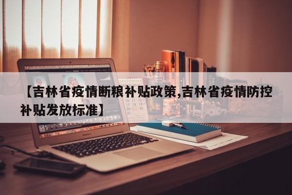 【吉林省疫情断粮补贴政策,吉林省疫情防控补贴发放标准】