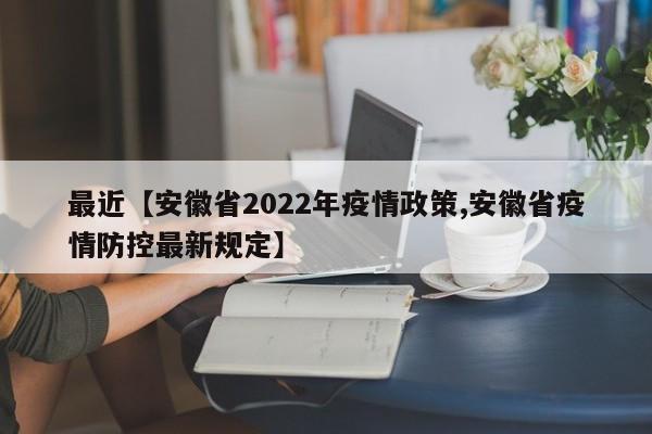 最近【安徽省2022年疫情政策,安徽省疫情防控最新规定】