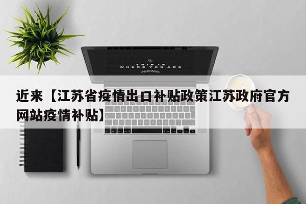 近来【江苏省疫情出口补贴政策江苏政府官方网站疫情补贴】