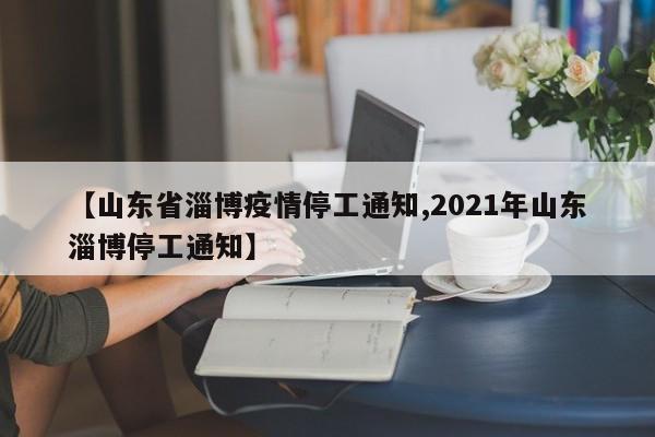 【山东省淄博疫情停工通知,2021年山东淄博停工通知】