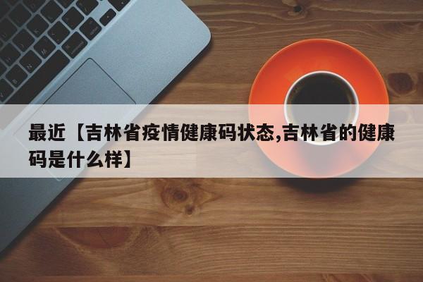 最近【吉林省疫情健康码状态,吉林省的健康码是什么样】