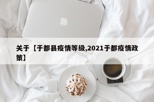关于【于都县疫情等级,2021于都疫情政策】
