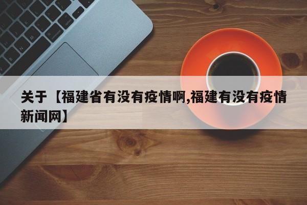 关于【福建省有没有疫情啊,福建有没有疫情新闻网】