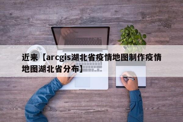近来【arcgis湖北省疫情地图制作疫情地图湖北省分布】