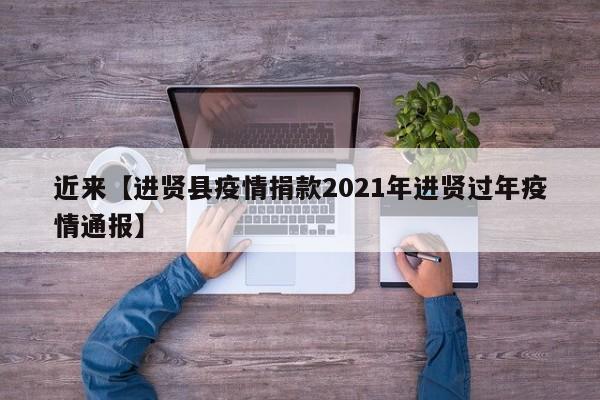 近来【进贤县疫情捐款2021年进贤过年疫情通报】