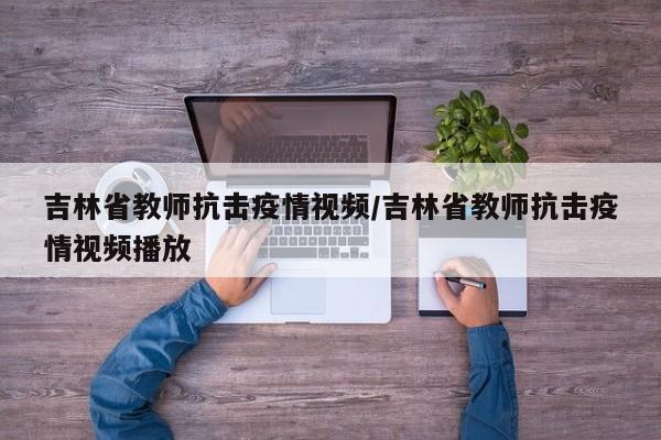 吉林省教师抗击疫情视频/吉林省教师抗击疫情视频播放
