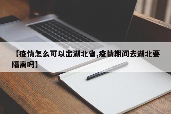 【疫情怎么可以出湖北省,疫情期间去湖北要隔离吗】