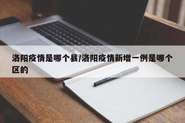 洛阳疫情是哪个县/洛阳疫情新增一例是哪个区的